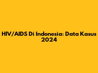 HIV/AIDS Di Indonesia: Data Kasus 2024