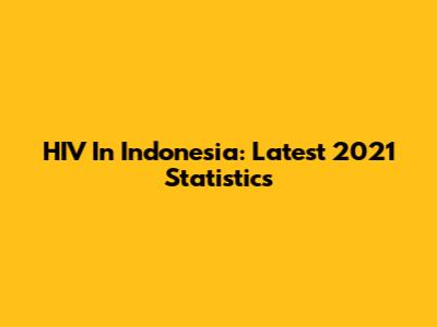 HIV In Indonesia: Latest 2021 Statistics