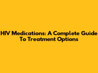 HIV Medications: A Complete Guide To Treatment Options