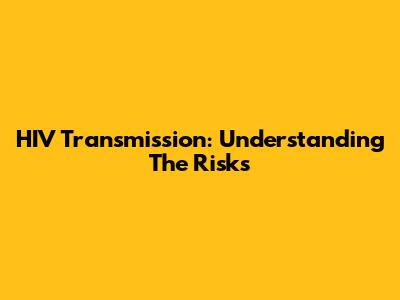 HIV Transmission: Understanding The Risks