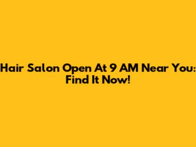 Hair Salon Open At 9 AM Near You: Find It Now!