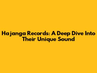 Hajanga Records: A Deep Dive Into Their Unique Sound