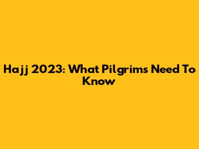 Hajj 2023: What Pilgrims Need To Know