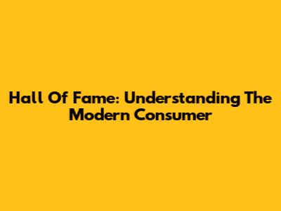 Hall Of Fame: Understanding The Modern Consumer