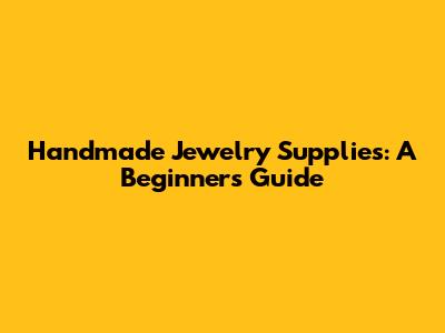 Handmade Jewelry Supplies: A Beginner's Guide