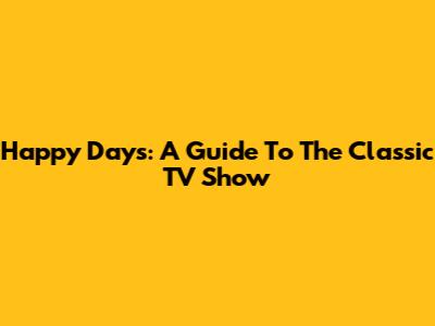 Happy Days: A Guide To The Classic TV Show