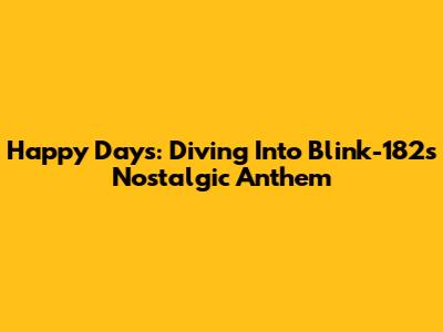 Happy Days: Diving Into Blink-182's Nostalgic Anthem