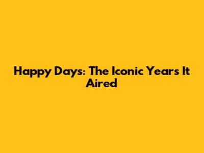 Happy Days: The Iconic Years It Aired