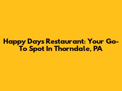 Happy Days Restaurant: Your Go-To Spot In Thorndale, PA