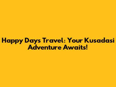 Happy Days Travel: Your Kusadasi Adventure Awaits!