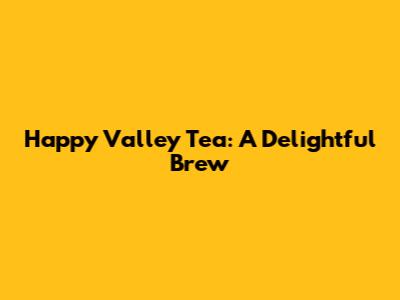 Happy Valley Tea: A Delightful Brew