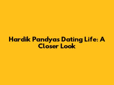Hardik Pandya's Dating Life: A Closer Look