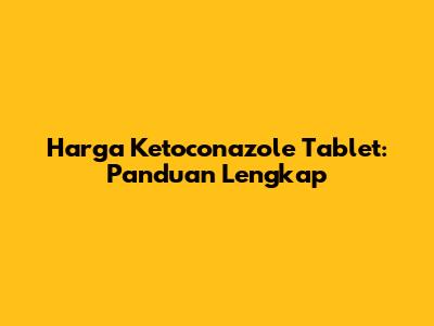 Harga Ketoconazole Tablet: Panduan Lengkap