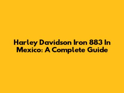 Harley Davidson Iron 883 In Mexico: A Complete Guide
