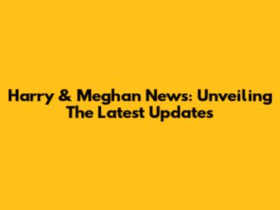 Harry & Meghan News: Unveiling The Latest Updates