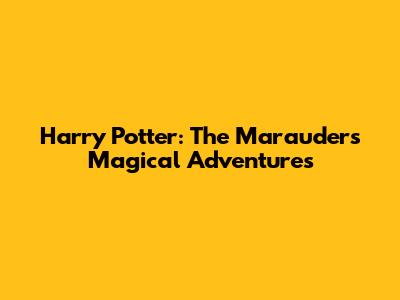 Harry Potter: The Marauders' Magical Adventures