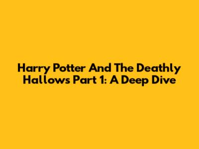 Harry Potter And The Deathly Hallows Part 1: A Deep Dive