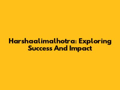 Harshaalimalhotra: Exploring Success And Impact