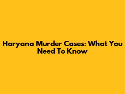 Haryana Murder Cases: What You Need To Know