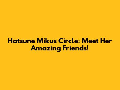Hatsune Miku's Circle: Meet Her Amazing Friends!