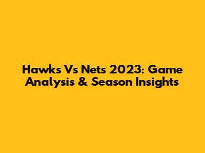Hawks Vs Nets 2023: Game Analysis & Season Insights