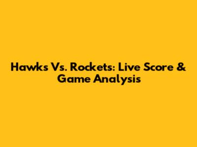 Hawks Vs. Rockets: Live Score & Game Analysis