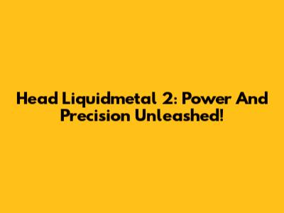 Head Liquidmetal 2: Power And Precision Unleashed!