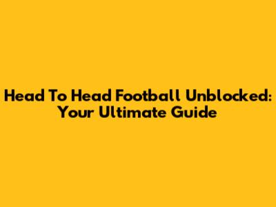 Head To Head Football Unblocked: Your Ultimate Guide