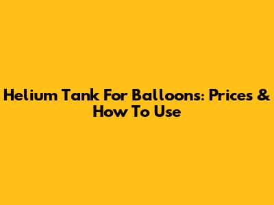 Helium Tank For Balloons: Prices & How To Use