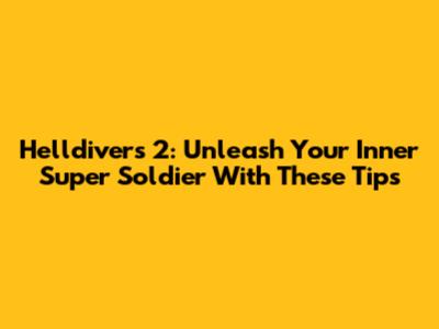 Helldivers 2: Unleash Your Inner Super Soldier With These Tips