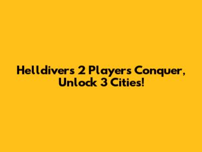 Helldivers 2 Players Conquer, Unlock 3 Cities!