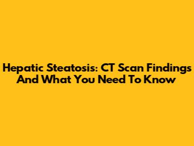 Hepatic Steatosis: CT Scan Findings And What You Need To Know