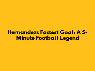 Hernandez's Fastest Goal: A 5-Minute Football Legend
