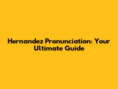 Hernandez Pronunciation: Your Ultimate Guide