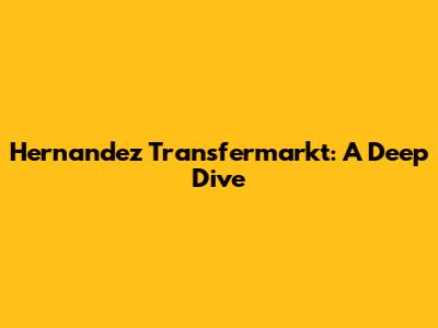 Hernandez Transfermarkt: A Deep Dive