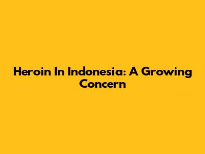 Heroin In Indonesia: A Growing Concern