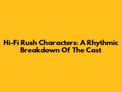 Hi-Fi Rush Characters: A Rhythmic Breakdown Of The Cast