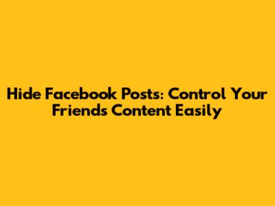 Hide Facebook Posts: Control Your Friend's Content Easily