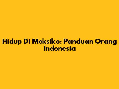 Hidup Di Meksiko: Panduan Orang Indonesia