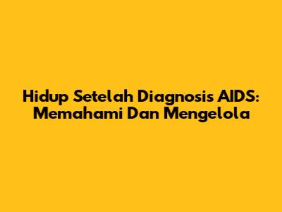 Hidup Setelah Diagnosis AIDS: Memahami Dan Mengelola