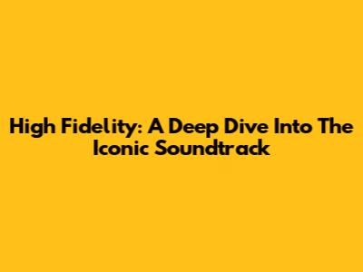 High Fidelity: A Deep Dive Into The Iconic Soundtrack