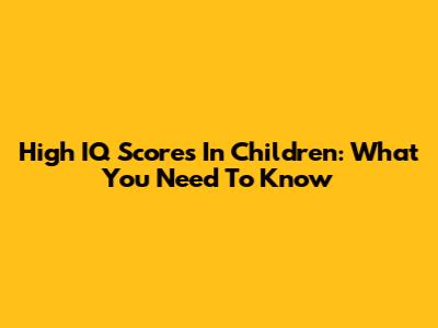 High IQ Scores In Children: What You Need To Know