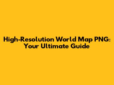 High-Resolution World Map PNG: Your Ultimate Guide