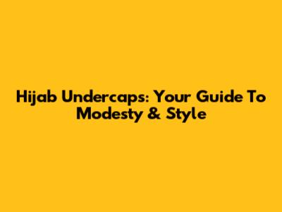 Hijab Undercaps: Your Guide To Modesty & Style