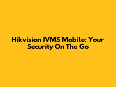 Hikvision IVMS Mobile: Your Security On The Go