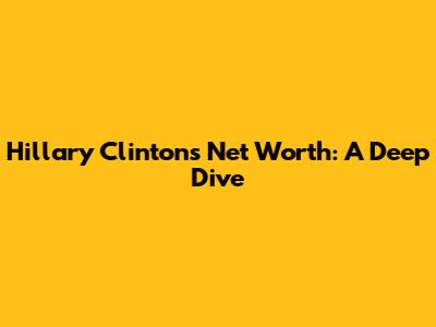 Hillary Clinton's Net Worth: A Deep Dive