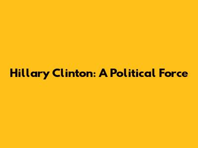 Hillary Clinton: A Political Force