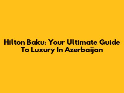 Hilton Baku: Your Ultimate Guide To Luxury In Azerbaijan