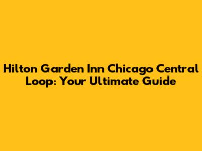 Hilton Garden Inn Chicago Central Loop: Your Ultimate Guide