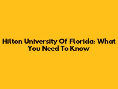 Hilton University Of Florida: What You Need To Know
